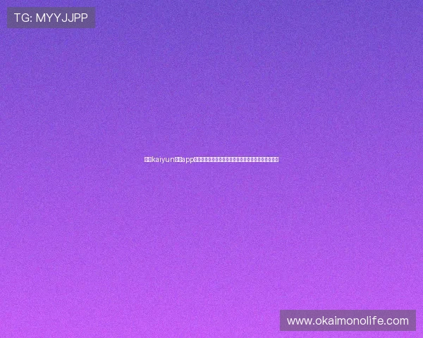 开运kaiyun体育app最新版本功能全面升级带来的运动与运势双重提升体验